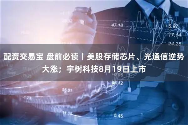 配资交易宝 盘前必读丨美股存储芯片、光通信逆势大涨；宇树科技8月19日上市