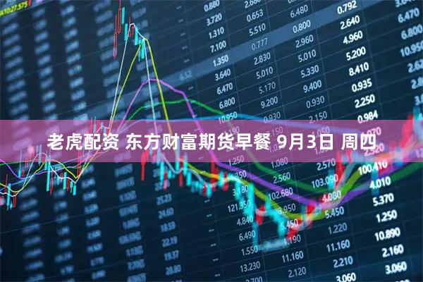 老虎配资 东方财富期货早餐 9月3日 周四