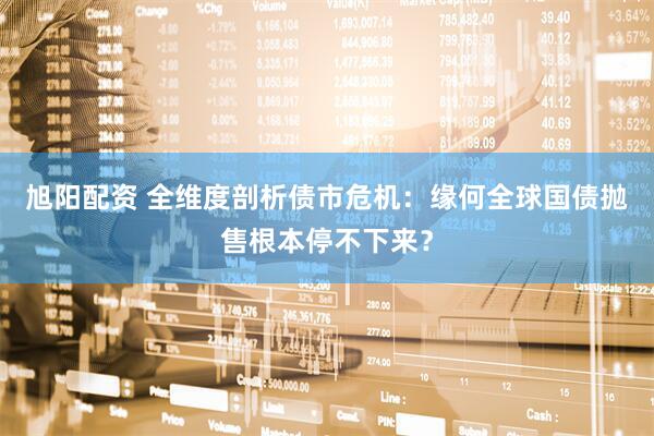 旭阳配资 全维度剖析债市危机：缘何全球国债抛售根本停不下来？