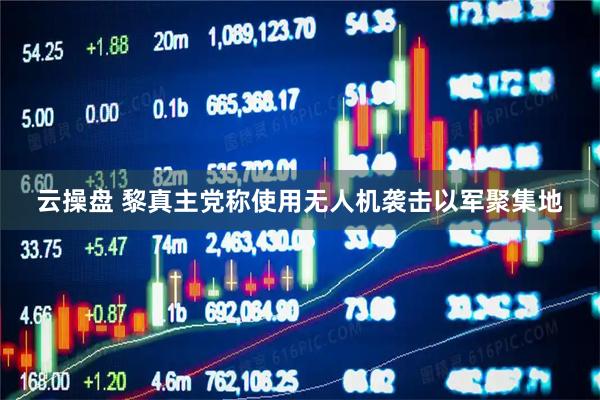云操盘 黎真主党称使用无人机袭击以军聚集地