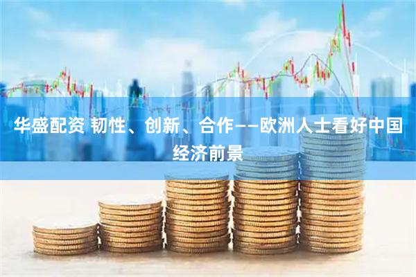 华盛配资 韧性、创新、合作——欧洲人士看好中国经济前景